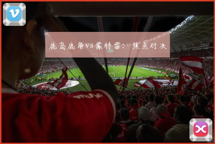 鹿岛鹿角vs蒙特雷:焦点对决