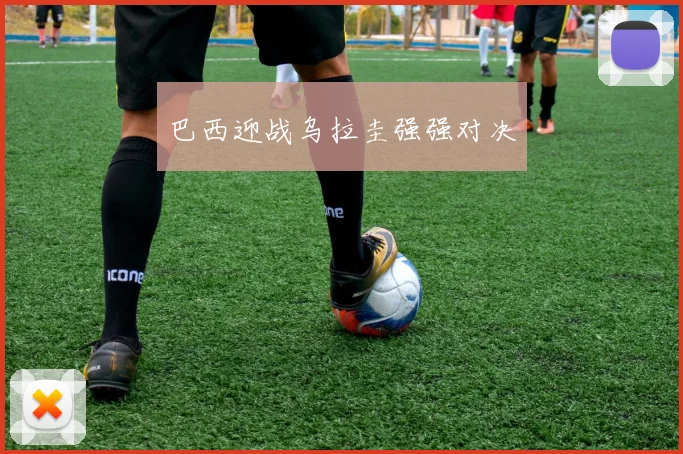 巴西迎战乌拉圭强强对决