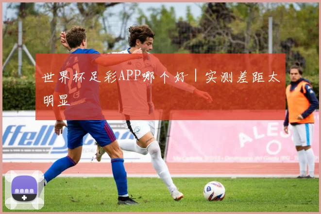 世界杯足彩APP哪个好|实测差距太明显