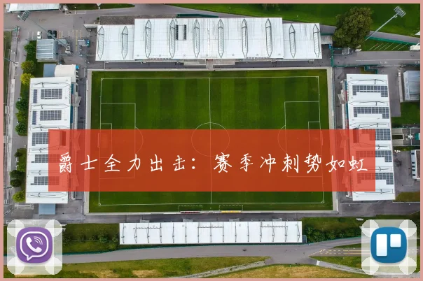 爵士全力出击：赛季冲刺势如虹
