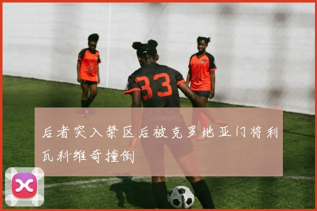 后者突入禁区后被克罗地亚门将利瓦科维奇撞倒