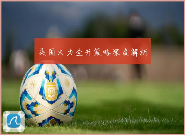 美国火力全开策略深度解析