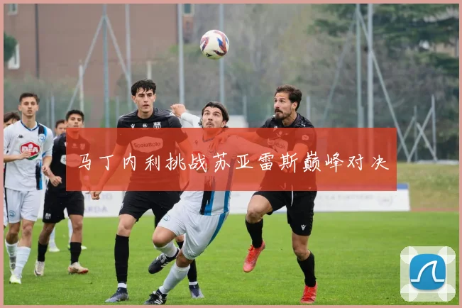 马丁内利挑战苏亚雷斯巅峰对决