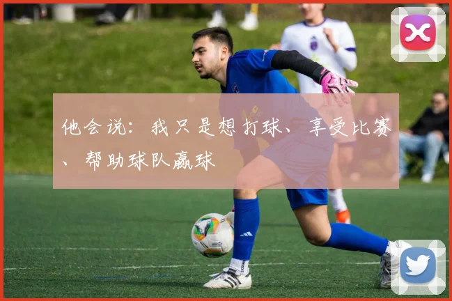 他会说:我只是想打球、享受比赛、帮助球队赢球